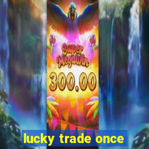 lucky trade once