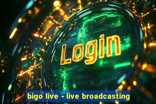 bigo live - live broadcasting