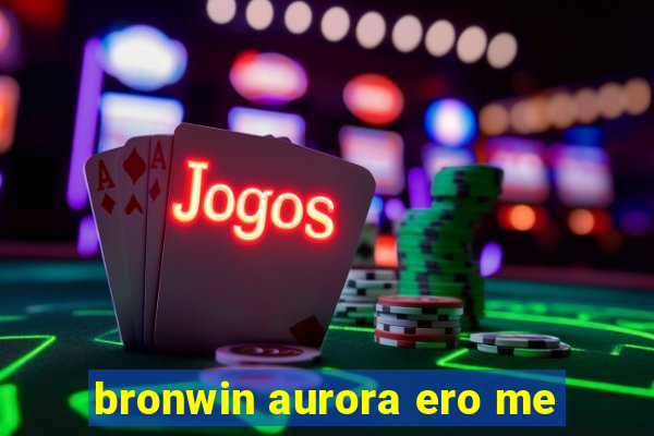 bronwin aurora ero me