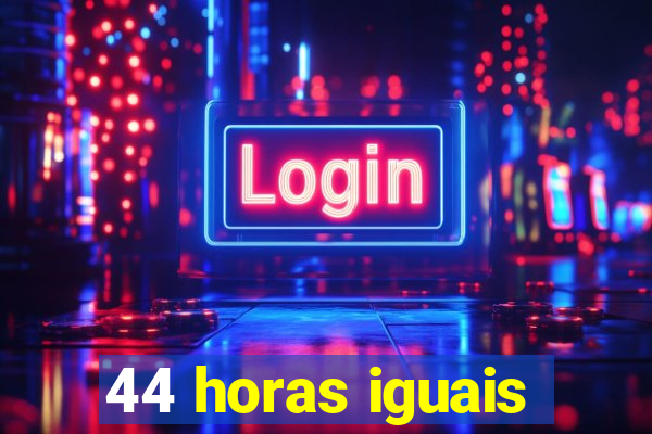 44 horas iguais