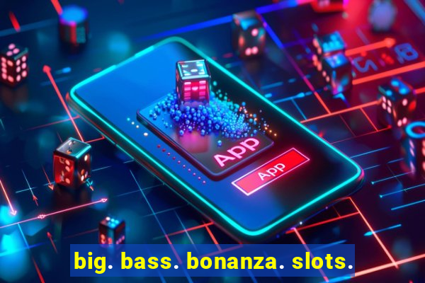 big. bass. bonanza. slots.