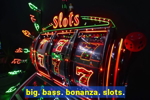 big. bass. bonanza. slots.