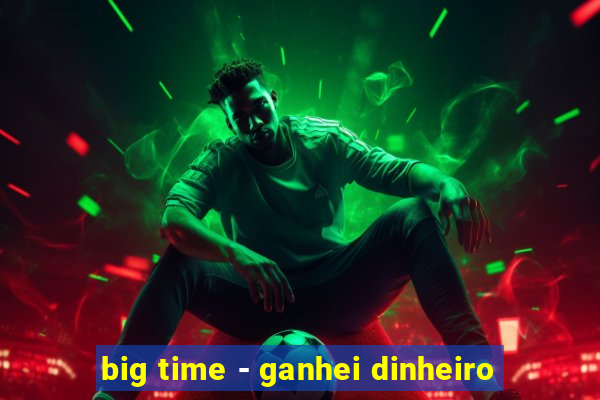 big time - ganhei dinheiro