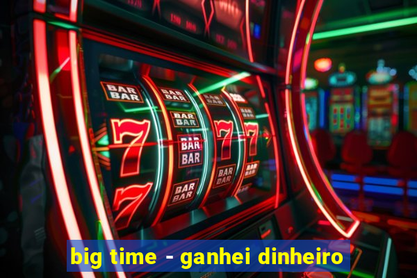 big time - ganhei dinheiro