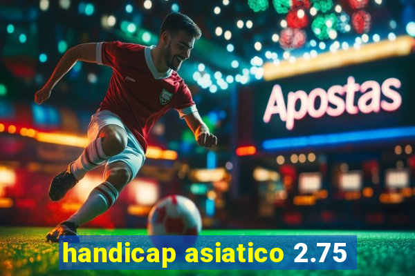 handicap asiatico 2.75