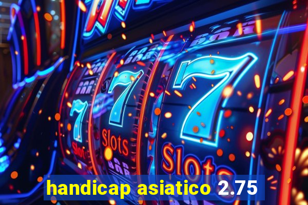 handicap asiatico 2.75