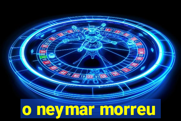 o neymar morreu