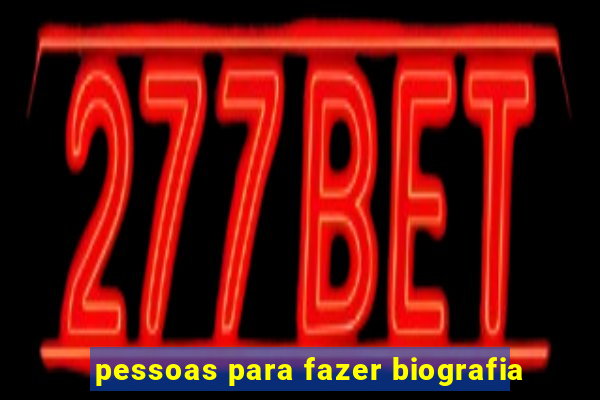 pessoas para fazer biografia