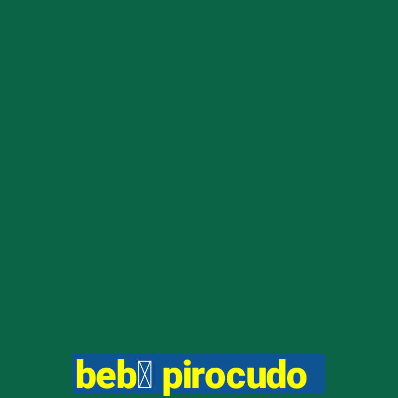 beb锚 pirocudo