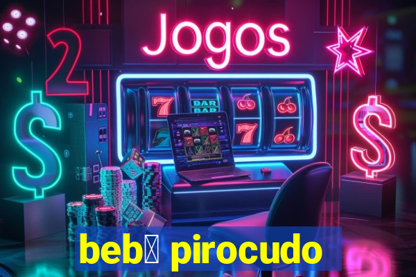 beb锚 pirocudo