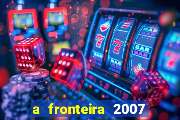 a fronteira 2007 filme completo dublado