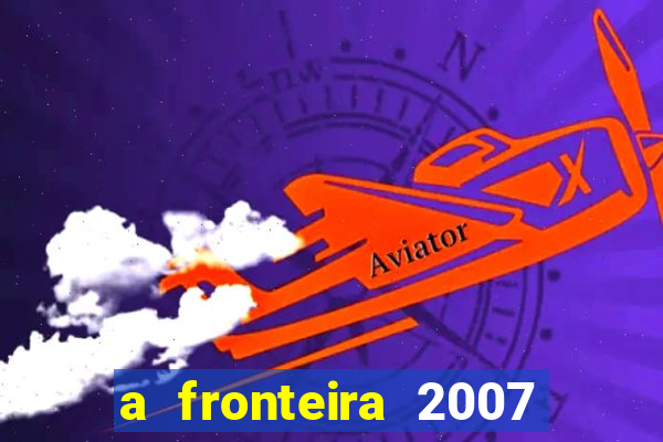 a fronteira 2007 filme completo dublado