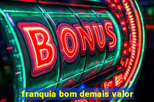 franquia bom demais valor