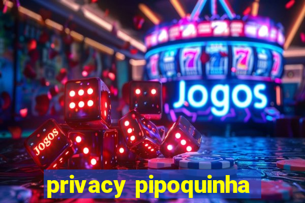 privacy pipoquinha