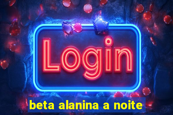 beta alanina a noite