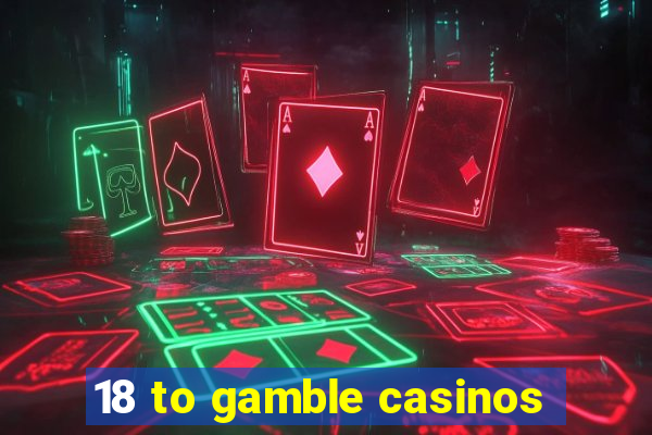 18 to gamble casinos