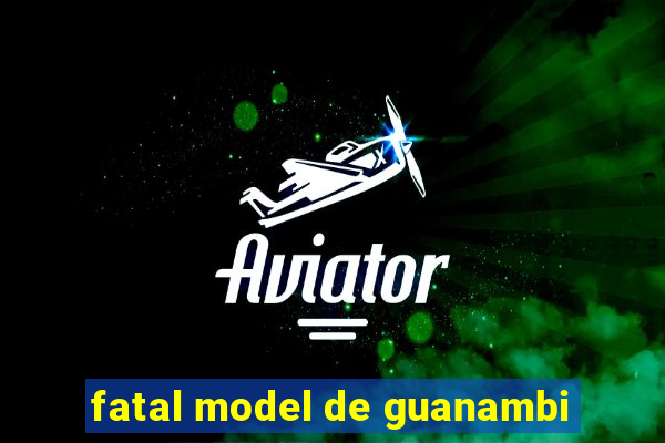 fatal model de guanambi