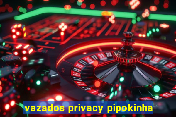 vazados privacy pipokinha