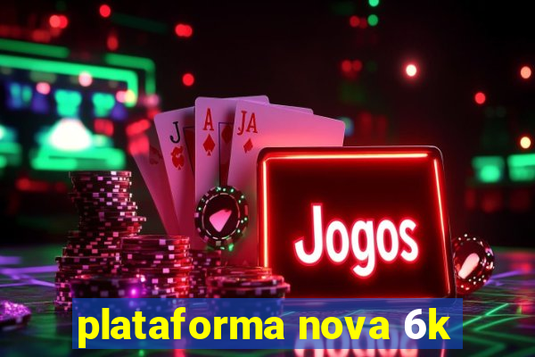 plataforma nova 6k