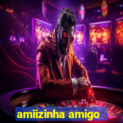 amiizinha amigo